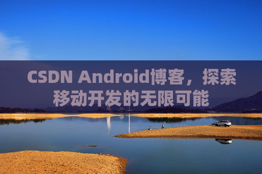 CSDN Android博客,探索移动开发的无限可能