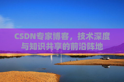 CSDN专家博客,技术深度与知识共享的前沿阵地